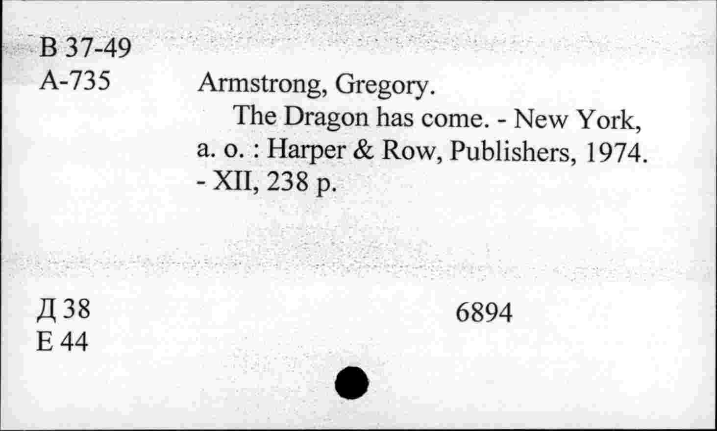 ﻿B 37-49 A-735	Armstrong, Gregory. The Dragon has come. - New York, a. o.: Harper & Row, Publishers, 1974. - XII, 238 p.
A 38 E44	6894